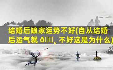 结婚后娘家运势不好(自从结婚后运气就 🌸 不好这是为什么)
